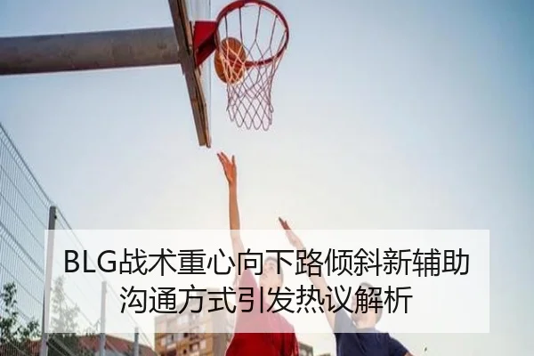 BLG战术重心向下路倾斜新辅助沟通方式引发热议解析